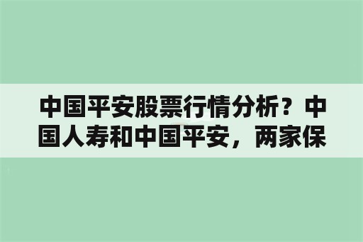 中国平安股票行情分析？中国人寿和中国平安，两家保险公司你会选择哪一家？