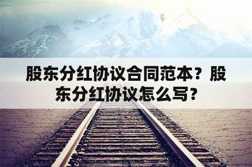 <strong>股东分红协议</strong>合同范本？<strong>股东分红协议</strong>怎么写？