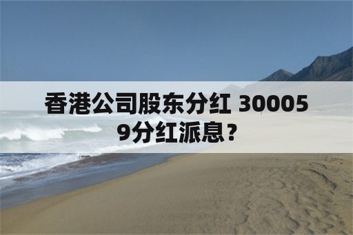 香港公司股东分红 300059分红派息？