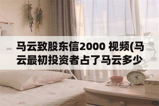 马云致股东信2000 视频(马云最初投资者占了马云多少股？)