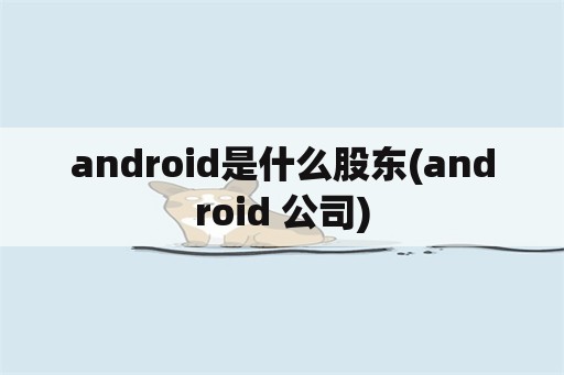 android是什么股东(android 公司)