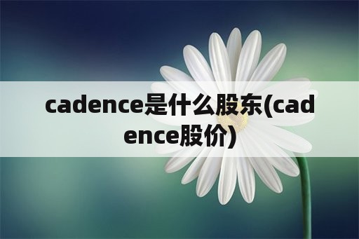 cadence是什么股东(cadence股价)
