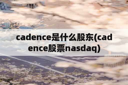 cadence是什么股东(cadence股票nasdaq)