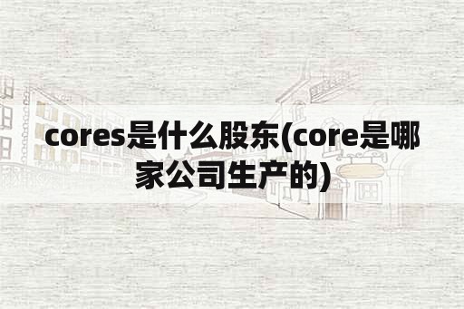 cores是什么股东(core是哪家公司生产的)
