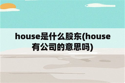 house是什么股东(house有公司的意思吗)