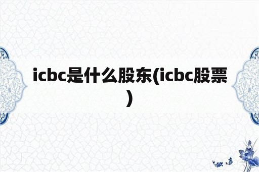 icbc是什么股东(icbc股票)