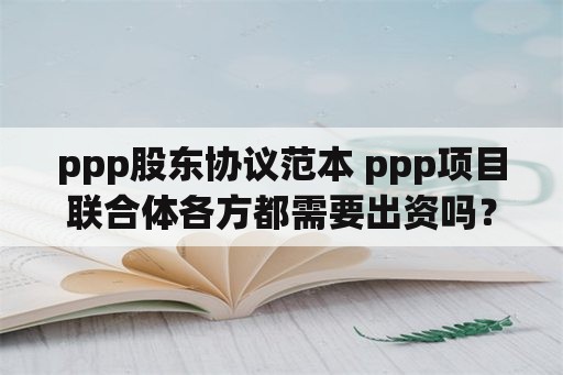 ppp股东协议范本 ppp项目联合体各方都需要出资吗？
