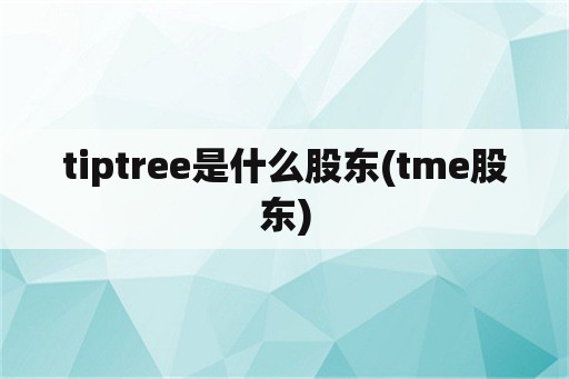 tiptree是什么股东(tme股东)