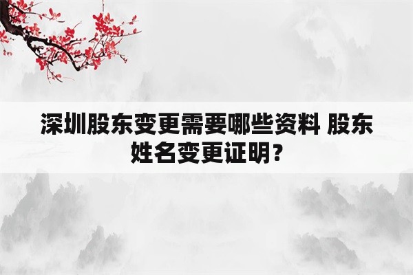 深圳股东变更需要哪些资料 股东姓名变更证明？
