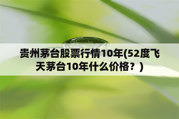 贵州茅台股票行情10年(52度飞天茅台10年什么价格？)
