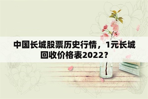 中国长城股票历史行情，1元长城回收价格表2022？