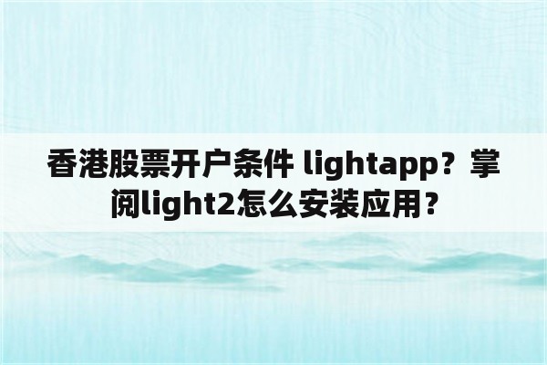 香港股票开户条件 lightapp？掌阅light2怎么安装应用？