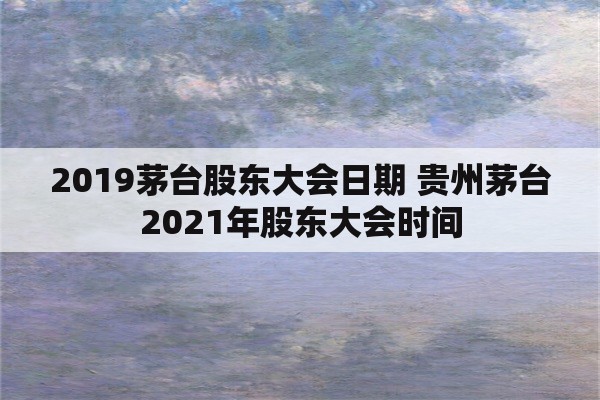 2019茅台股东大会日期 贵州茅台2021年股东大会时间