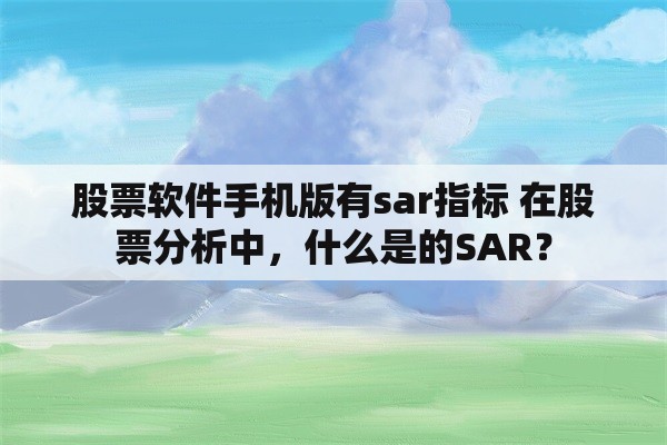 股票软件手机版有sar指标 在股票分析中，什么是的SAR？