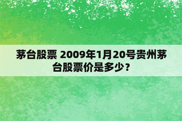 茅台股票 2009年1月20号贵州茅台股票价是多少？