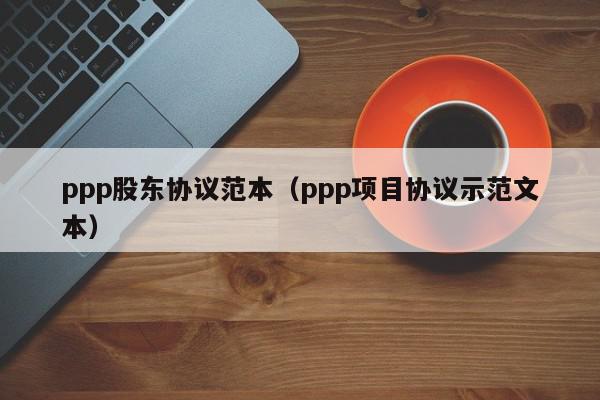 ppp股东协议范本（ppp项目协议示范文本）